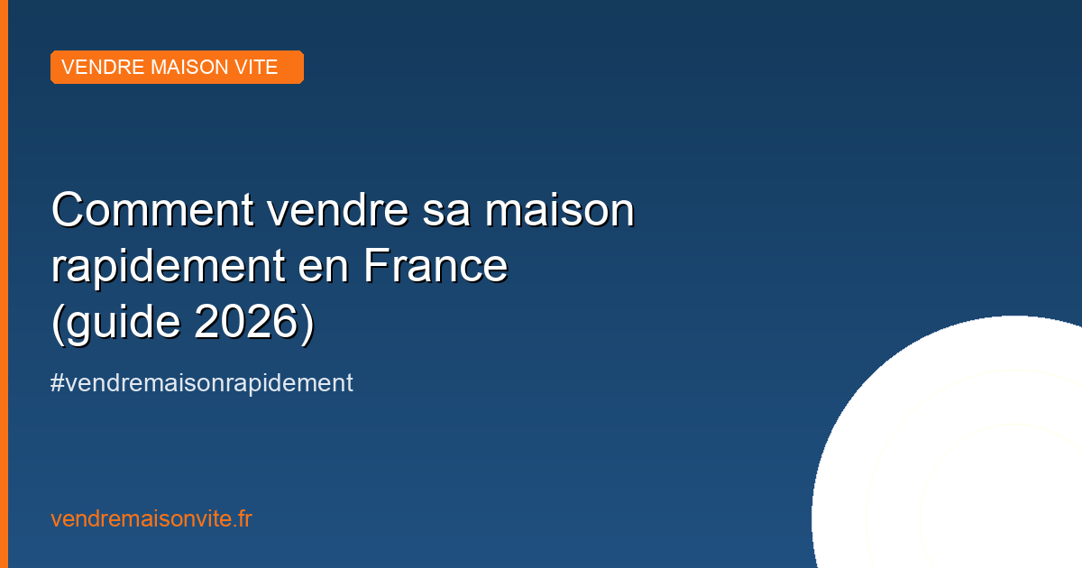 Comment vendre sa maison rapidement en France — guide 2026